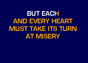 BUT EACH
AND EVERY HEART
MUST TAKE ITS TURN
AT MISERY