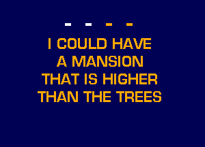 I COULD HAVE
A MANSION

THAT IS HIGHER
THAN THE TREES