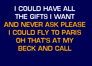 I COULD HAVE ALL
THE GIFTS I WANT
AND NEVER ASK PLEASE
I COULD FLY T0 PARIS
0H THAT'S AT MY
BECK AND CALL