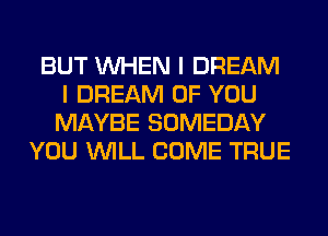 BUT WHEN I DREAM
I DREAM OF YOU
MAYBE SOMEDAY
YOU WILL COME TRUE