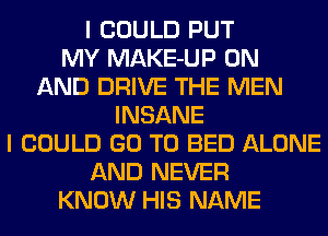 I COULD PUT
MY MAKE-UP ON
AND DRIVE THE MEN
INSANE
I COULD GO TO BED ALONE
AND NEVER
KNOW HIS NAME