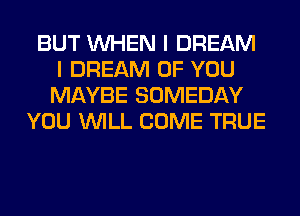 BUT WHEN I DREAM
I DREAM OF YOU
MAYBE SOMEDAY
YOU WILL COME TRUE