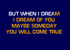 BUT WHEN I DREAM
I DREAM OF YOU
MAYBE SOMEDAY
YOU WILL COME TRUE