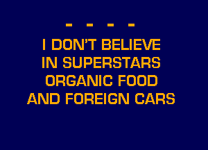 I DOMT BELIEVE

IN SUPERSTARS

ORGANIC FOOD
AND FOREIGN CARS