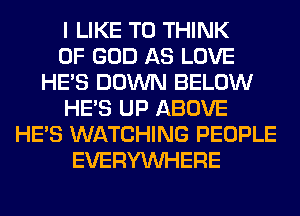 I LIKE TO THINK
OF GOD AS LOVE
HE'S DOWN BELOW
HE'S UP ABOVE
HE'S WATCHING PEOPLE
EVERYWHERE