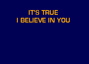 IT'S TRUE
I BELIEVE IN YOU