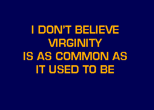 I DON'T BELIEVE
VIRGINITY

IS AS COMMON AS
IT USED TO BE