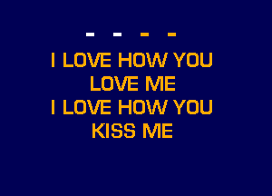 I LOVE HOW YOU
LOVE ME

I LOVE HOW YOU
KISS ME