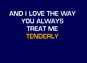 ANDILOVETHEUWNY
YOU ALWAYS
TREAT ME

TENDERLY