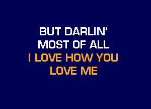 BUT DARLIN'
MOST OF ALL

I LOVE HOW YOU
LOVE ME