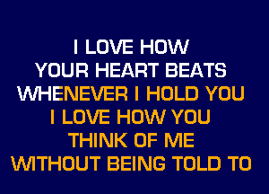 I LOVE HOW
YOUR HEART BEATS
INHENEVER I HOLD YOU
I LOVE HOW YOU
THINK OF ME
INITHOUT BEING TOLD T0