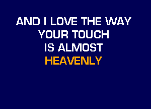 ANDILDVETHEUWNY
YOURTOUCH
IS ALMOST

HEAVENLY
