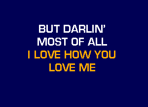 BUT DARLIM
MOST OF ALL

I LOVE HOW YOU
LOVE ME