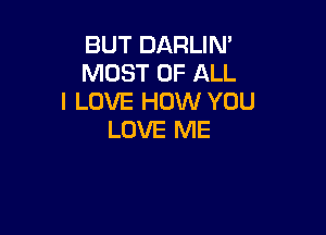 BUT DARLIN'
MOST OF ALL
I LOVE HOW YOU

LOVE ME