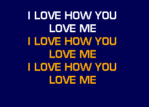 I LOVE HOW YOU
LOVE ME
I LOVE HOW YOU

LOVE ME
I LOVE HOW YOU
LOVE ME