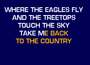 WHERE THE EAGLES FLY
AND THE TREETOPS
TOUCH THE SKY
TAKE ME BACK
TO THE COUNTRY