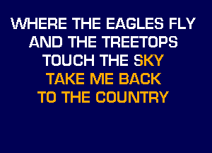 WHERE THE EAGLES FLY
AND THE TREETOPS
TOUCH THE SKY
TAKE ME BACK
TO THE COUNTRY