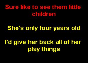 Sure like to see them little
children

She's only four years old

I'd give her back all of her
play things