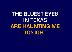 THE BLUEST EYES
IN TEXAS

ARE HAUNTING ME
TONIGHT