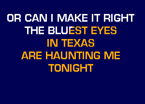 0R CAN I MAKE IT RIGHT
THE BLUEST EYES
IN TEXAS
ARE HAUNTING ME
TONIGHT