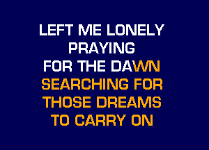 LEFT ME LONELY
PRAYING
FOR THE DAWN
SEARCHING FOR
THOSE DREAMS

TO CARRY ON I
