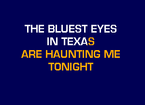 THE BLUEST EYES
IN TEXAS

ARE HAUNTING ME
TONIGHT