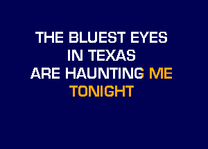 THE BLUEST EYES
IN TEXAS

ARE HAUNTING ME
TONIGHT