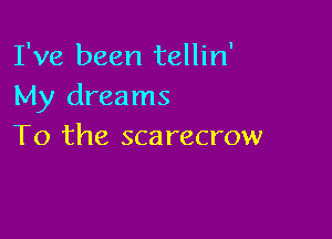 I've been tellin'
My dreams

To the sca recrow
