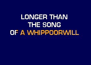 LONGER THAN
THE SONG

UP A WHIPPOURUVILL