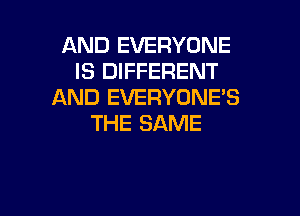 AND EVERYONE
IS DIFFERENT
AND EVERYONE'S

THE SAME