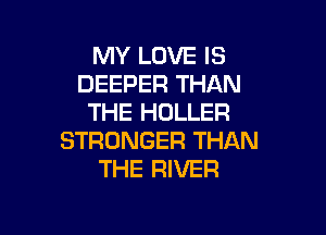 MY LOVE IS
DEEPER THAN
THE HOLLER

STRONGER THAN
THE RIVER