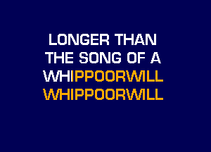 LONGER THAN
THE SONG OF A
VVHIPPOORVVILL

WHIPPODRVVILL
