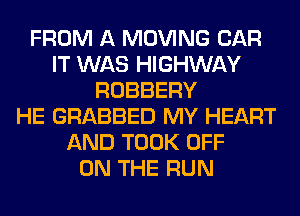FROM A MOVING CAR
IT WAS HIGHWAY
ROBBERY
HE GRABBED MY HEART
AND TOOK OFF
ON THE RUN