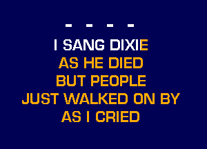 I SANG DIXIE
AS HE DIED

BUT PEOPLE
JUST WALKED 0N BY
AS I CRIED