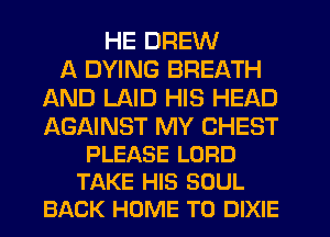 HE DREW
A DYING BREATH
AND LAID HIS HEAD

AGNNST MY CHEST
PLEASE LORD
TAKE HIS SOUL
BACK HOME TO DIXIE