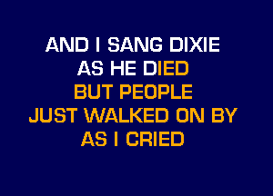 AND I SANG DIXIE
AS HE DIED
BUT PEOPLE
JUST WALKED 0N BY
AS I CRIED