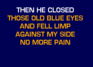 THEN HE CLOSED
THOSE OLD BLUE EYES
AND FELL LIMP
AGAINST MY SIDE
NO MORE PAIN