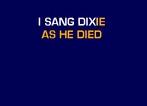 I SANG DIXIE
AS HE DIED