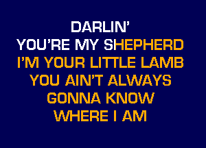 DARLIN'
YOU'RE MY SHEPHERD
I'M YOUR LITI'LE LAMB

YOU AIN'T ALWAYS
GONNA KNOW
WHERE I AM