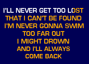 I'LL NEVER GET T00 LOST

THAT I CAN'T BE FOUND

I'M NEVER GONNA SUVIM
T00 FAR OUT

I MIGHT BROWN
AND I'LL ALWAYS
COME BACK