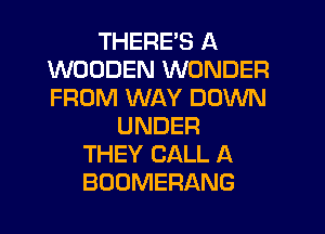 THERE'S A
WOODEN WONDER
FROM WAY DOXNN

UNDER
THEY CALL A
BOOMERANG