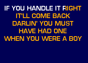 IF YOU HANDLE IT RIGHT
IT'LL COME BACK
DARLIN' YOU MUST
HAVE HAD ONE
WHEN YOU WERE A BOY