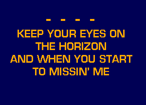 KEEP YOUR EYES ON
THE HORIZON
AND WHEN YOU START
T0 MISSIN' ME