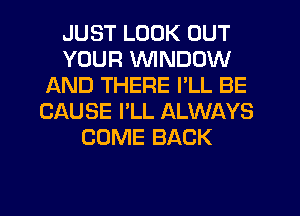 JUST LOOK OUT
YOUR WINDOW
AND THERE I'LL BE
CAUSE I'LL ALWAYS
COME BACK