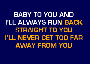 BABY TO YOU AND
I'LL ALWAYS RUN BACK
STRAIGHT TO YOU
I'LL NEVER GET T00 FAR
AWAY FROM YOU