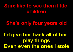 Sure like to see them little
children

She's only four years old
I'd give her back all of her

play things
Even even the ones I stole