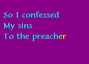 So I confessed
My sins

To the preacher