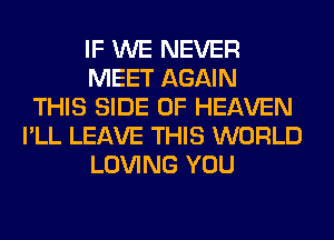 IF WE NEVER
MEET AGAIN
THIS SIDE OF HEAVEN
I'LL LEAVE THIS WORLD
LOVING YOU