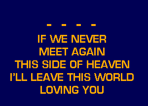 IF WE NEVER
MEET AGAIN
THIS SIDE OF HEAVEN
I'LL LEAVE THIS WORLD
LOVING YOU