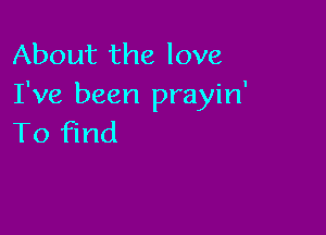 About the love
I've been prayin'

To find